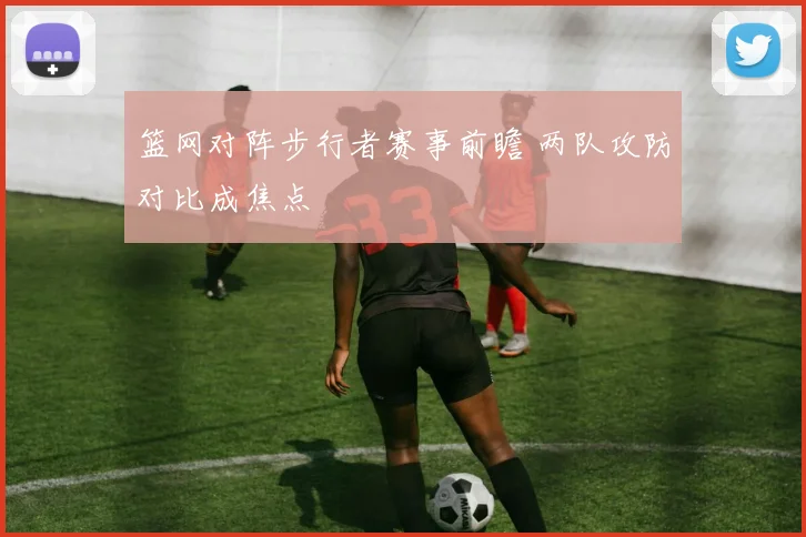 篮网对阵步行者赛事前瞻 两队攻防对比成焦点