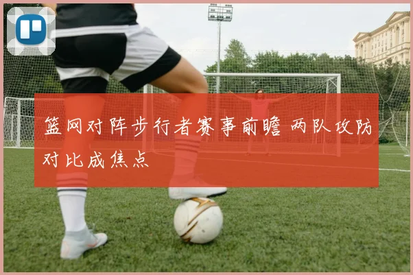 篮网对阵步行者赛事前瞻 两队攻防对比成焦点