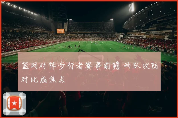 篮网对阵步行者赛事前瞻 两队攻防对比成焦点