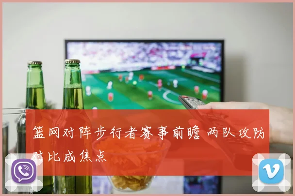 篮网对阵步行者赛事前瞻 两队攻防对比成焦点