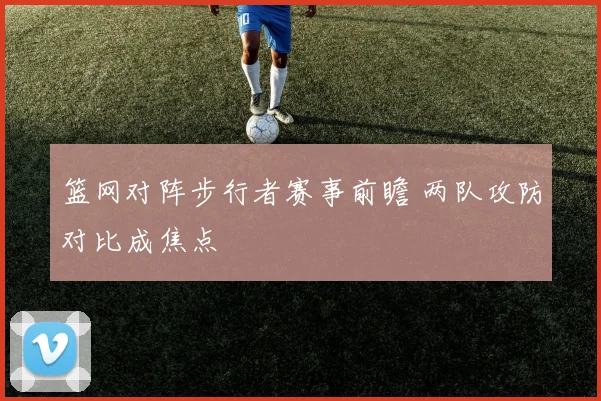 篮网对阵步行者赛事前瞻 两队攻防对比成焦点