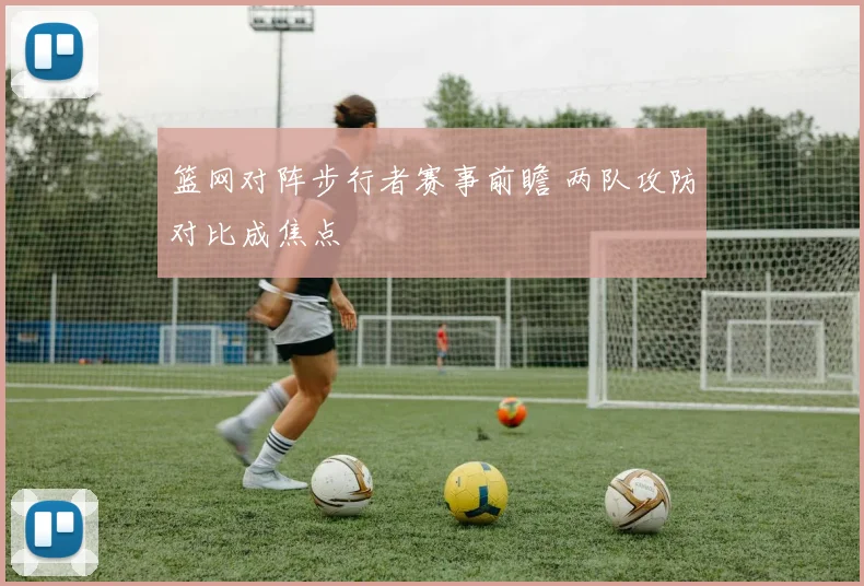 篮网对阵步行者赛事前瞻 两队攻防对比成焦点