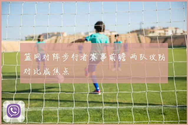 篮网对阵步行者赛事前瞻 两队攻防对比成焦点