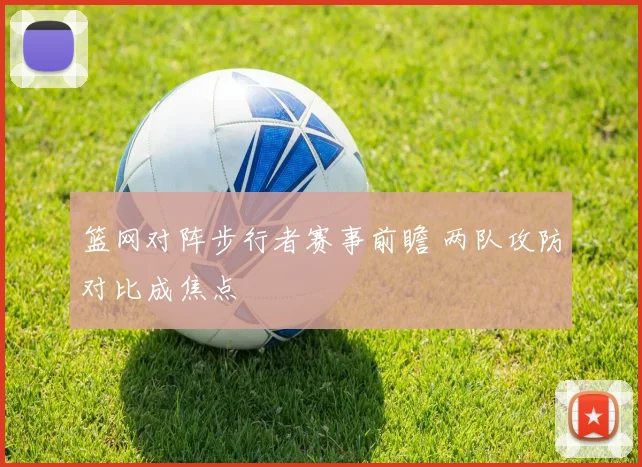 篮网对阵步行者赛事前瞻 两队攻防对比成焦点