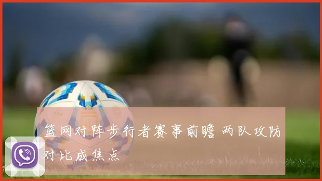 篮网对阵步行者赛事前瞻 两队攻防对比成焦点