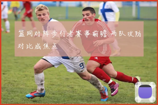 篮网对阵步行者赛事前瞻 两队攻防对比成焦点