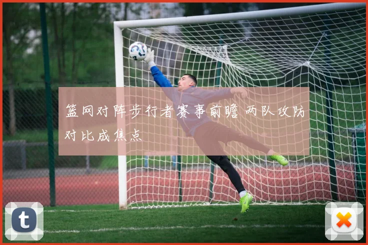 篮网对阵步行者赛事前瞻 两队攻防对比成焦点