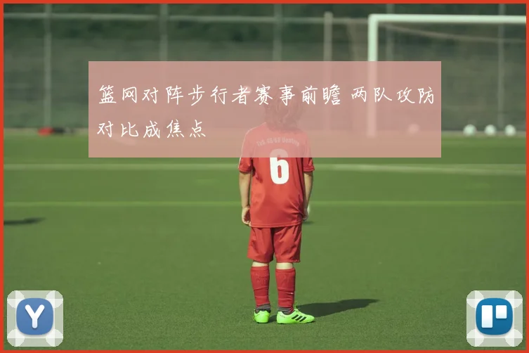 篮网对阵步行者赛事前瞻 两队攻防对比成焦点