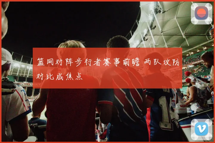 篮网对阵步行者赛事前瞻 两队攻防对比成焦点