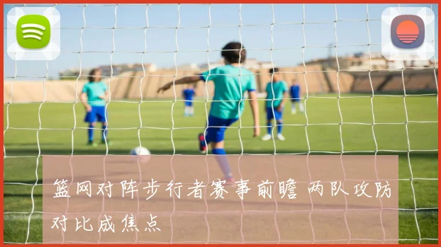 篮网对阵步行者赛事前瞻 两队攻防对比成焦点