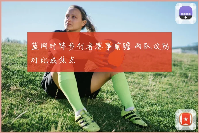 篮网对阵步行者赛事前瞻 两队攻防对比成焦点