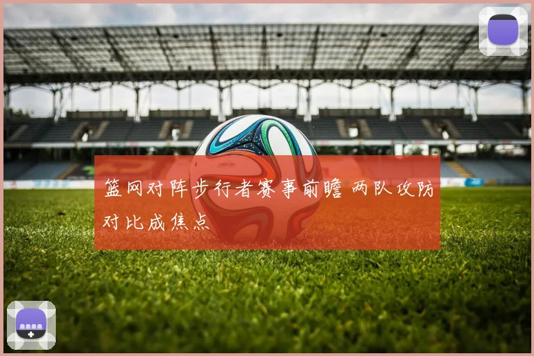 篮网对阵步行者赛事前瞻 两队攻防对比成焦点