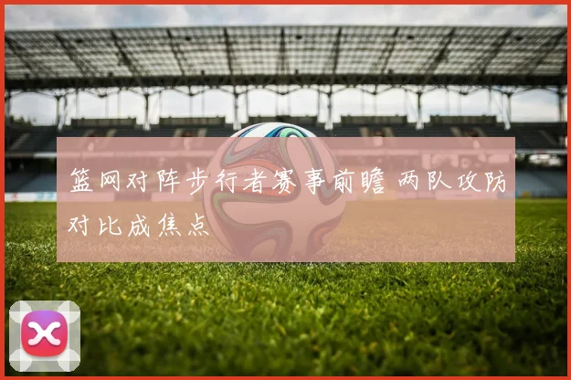 篮网对阵步行者赛事前瞻 两队攻防对比成焦点