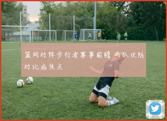 篮网对阵步行者赛事前瞻 两队攻防对比成焦点