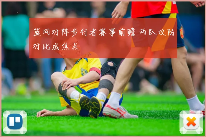 篮网对阵步行者赛事前瞻 两队攻防对比成焦点