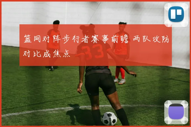 篮网对阵步行者赛事前瞻 两队攻防对比成焦点