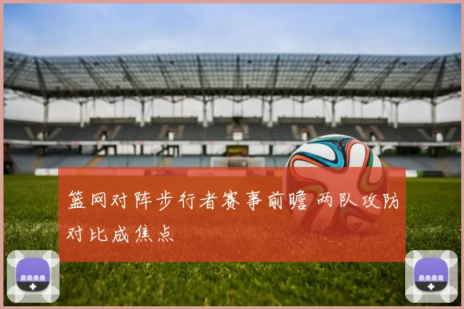 篮网对阵步行者赛事前瞻 两队攻防对比成焦点