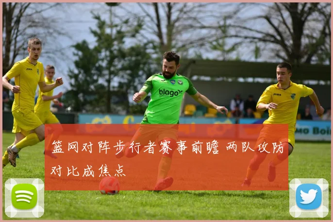 篮网对阵步行者赛事前瞻 两队攻防对比成焦点