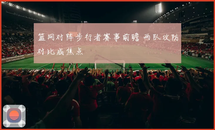 篮网对阵步行者赛事前瞻 两队攻防对比成焦点