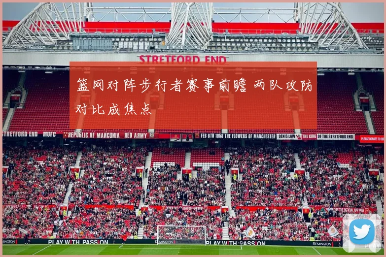 篮网对阵步行者赛事前瞻 两队攻防对比成焦点