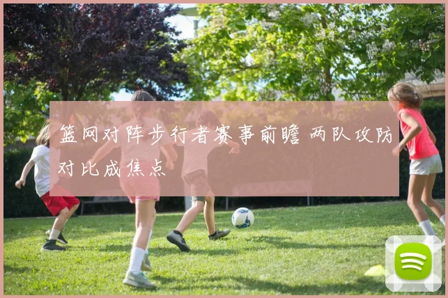 篮网对阵步行者赛事前瞻 两队攻防对比成焦点