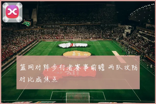 篮网对阵步行者赛事前瞻 两队攻防对比成焦点