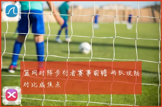 篮网对阵步行者赛事前瞻 两队攻防对比成焦点