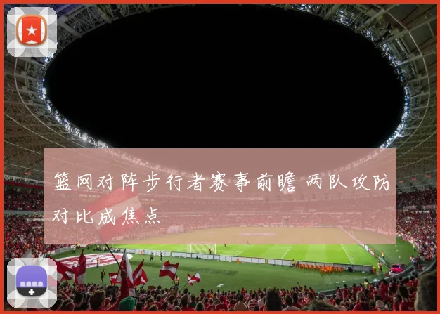 篮网对阵步行者赛事前瞻 两队攻防对比成焦点