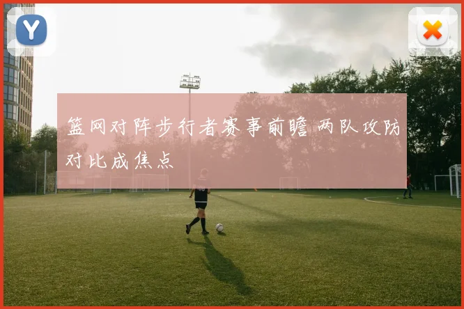 篮网对阵步行者赛事前瞻 两队攻防对比成焦点