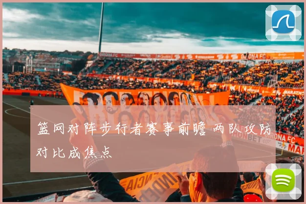 篮网对阵步行者赛事前瞻 两队攻防对比成焦点