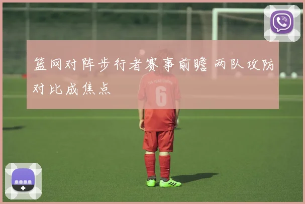 篮网对阵步行者赛事前瞻 两队攻防对比成焦点