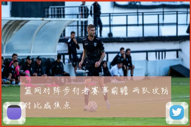 篮网对阵步行者赛事前瞻 两队攻防对比成焦点