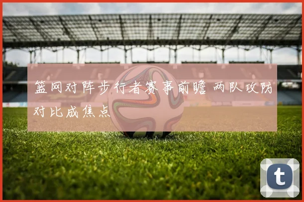 篮网对阵步行者赛事前瞻 两队攻防对比成焦点