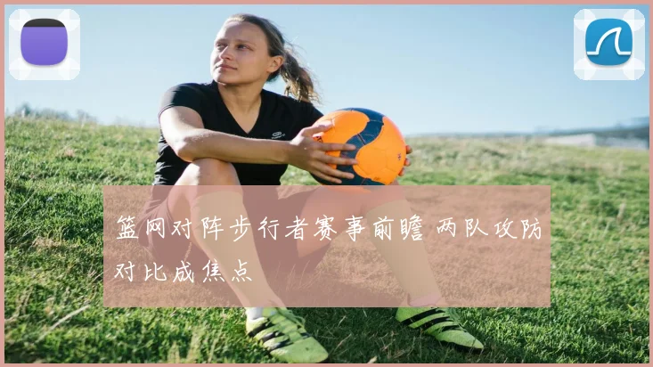 篮网对阵步行者赛事前瞻 两队攻防对比成焦点