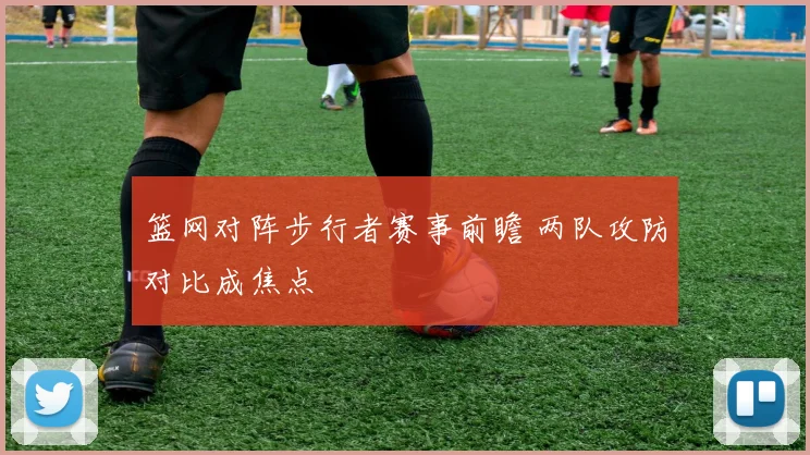 篮网对阵步行者赛事前瞻 两队攻防对比成焦点