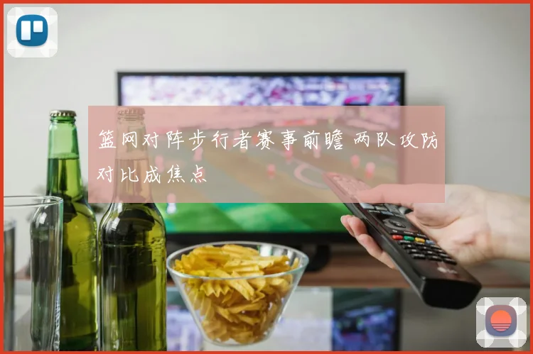 篮网对阵步行者赛事前瞻 两队攻防对比成焦点