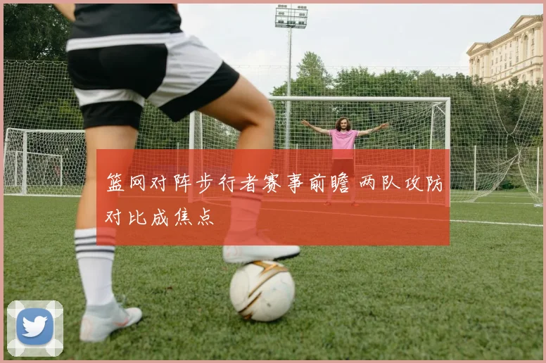 篮网对阵步行者赛事前瞻 两队攻防对比成焦点
