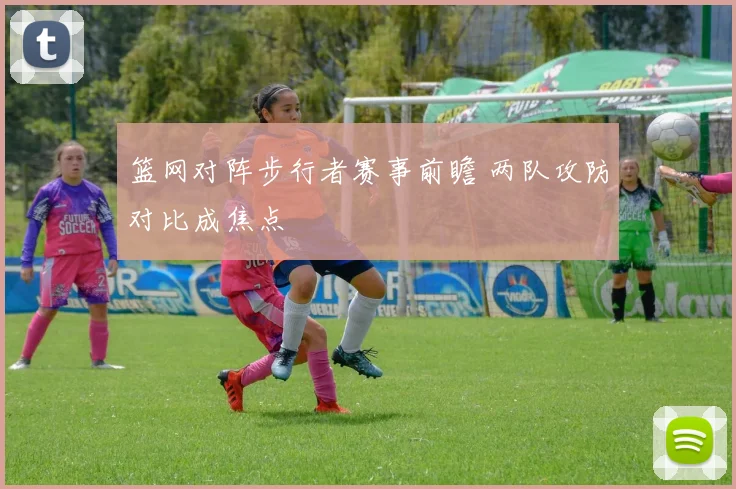 篮网对阵步行者赛事前瞻 两队攻防对比成焦点