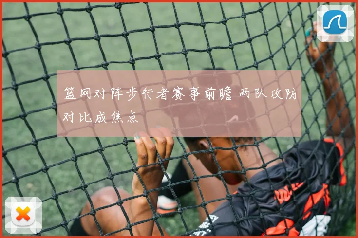 篮网对阵步行者赛事前瞻 两队攻防对比成焦点