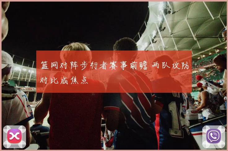 篮网对阵步行者赛事前瞻 两队攻防对比成焦点