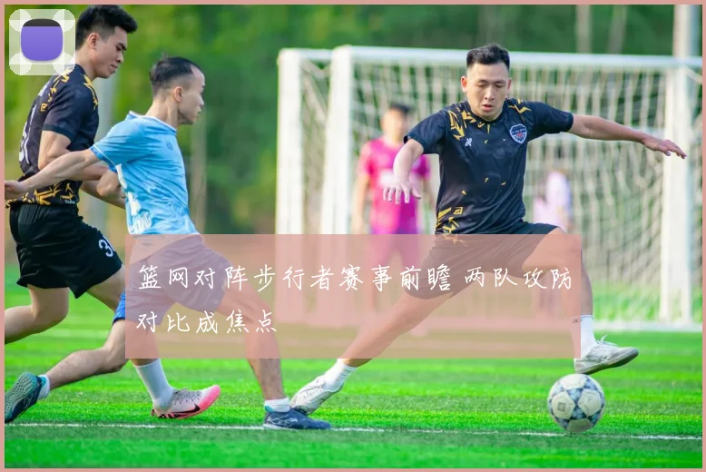 篮网对阵步行者赛事前瞻 两队攻防对比成焦点
