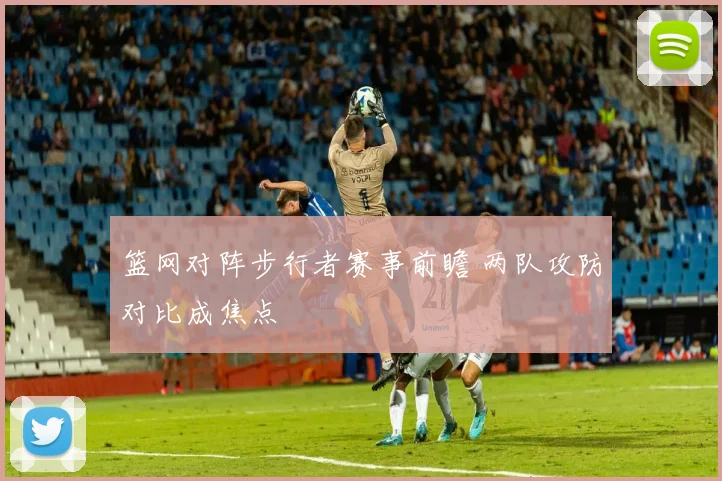 篮网对阵步行者赛事前瞻 两队攻防对比成焦点