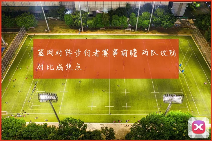 篮网对阵步行者赛事前瞻 两队攻防对比成焦点
