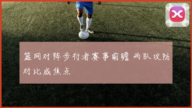 篮网对阵步行者赛事前瞻 两队攻防对比成焦点