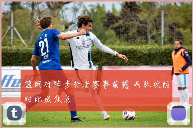 篮网对阵步行者赛事前瞻 两队攻防对比成焦点