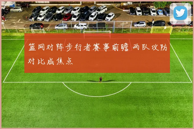 篮网对阵步行者赛事前瞻 两队攻防对比成焦点