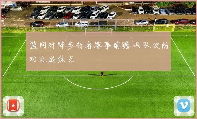篮网对阵步行者赛事前瞻 两队攻防对比成焦点