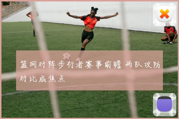 篮网对阵步行者赛事前瞻 两队攻防对比成焦点