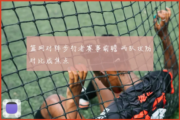 篮网对阵步行者赛事前瞻 两队攻防对比成焦点
