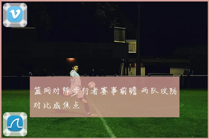 篮网对阵步行者赛事前瞻 两队攻防对比成焦点
